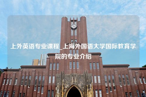 上外英语专业课程_上海外国语大学国际教育学院的专业介绍