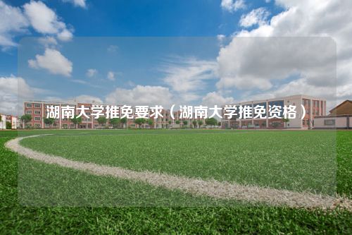 湖南大学推免要求（湖南大学推免资格）