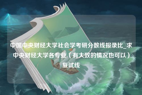 中国中央财经大学社会学考研分数线报录比_求中央财经大学各专业（有大致的情况也可以）复试线