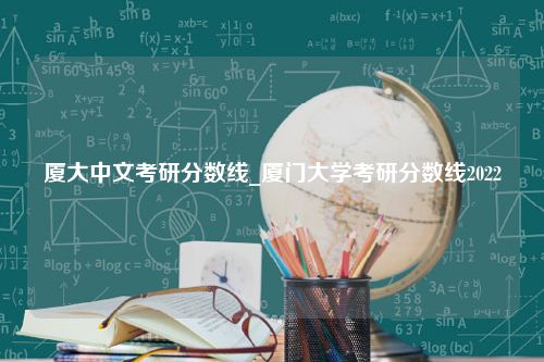 厦大中文考研分数线_厦门大学考研分数线2022