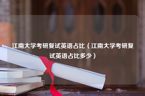 江南大学考研复试英语占比（江南大学考研复试英语占比多少）