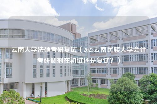 云南大学法硕考研复试（2023云南民族大学会计考研调剂在初试还是复试？）