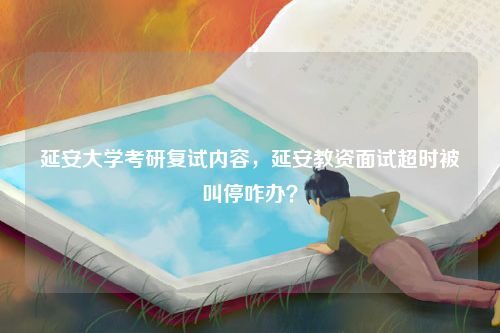 延安大学考研复试内容，延安教资面试超时被叫停咋办？