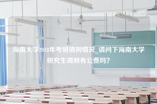 海南大学2018年考研调剂情况_请问下海南大学研究生调剂有公费吗？