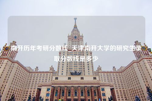 南开历年考研分数线_天津南开大学的研究生录取分数线是多少