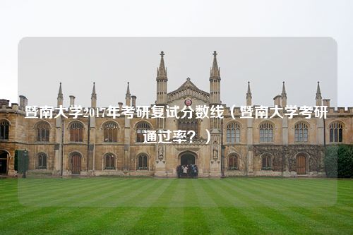 暨南大学2017年考研复试分数线（暨南大学考研通过率？）