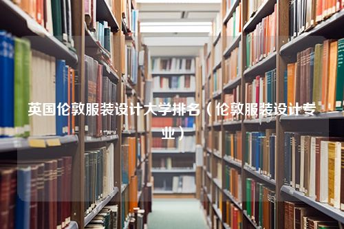 英国伦敦服装设计大学排名（伦敦服装设计专业）