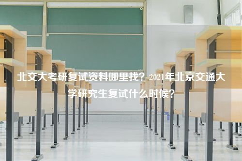 北交大考研复试资料哪里找？2021年北京交通大学研究生复试什么时候？