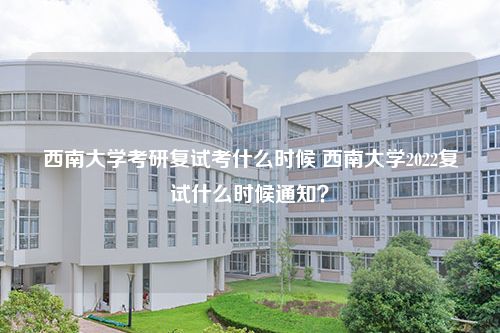 西南大学考研复试考什么时候 西南大学2022复试什么时候通知？