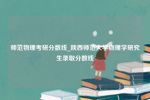 师范物理考研分数线_陕西师范大学物理学研究生录取分数线