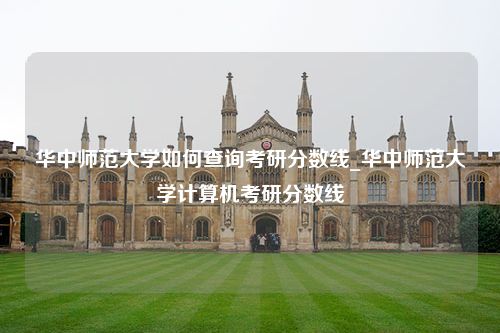 华中师范大学如何查询考研分数线_华中师范大学计算机考研分数线