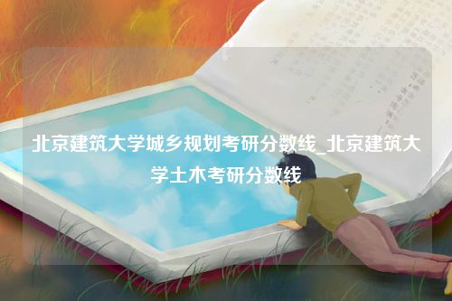 北京建筑大学城乡规划考研分数线_北京建筑大学土木考研分数线