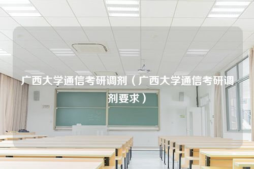 广西大学通信考研调剂（广西大学通信考研调剂要求）