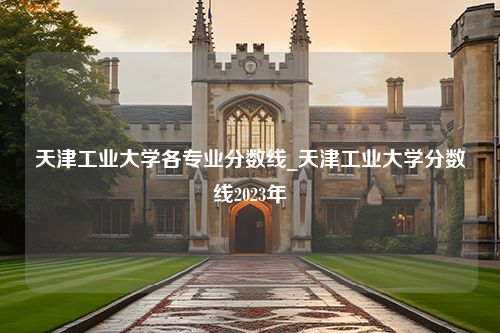 天津工业大学各专业分数线_天津工业大学分数线2023年