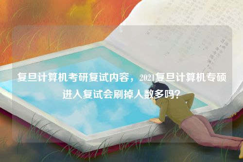 复旦计算机考研复试内容，2021复旦计算机专硕进入复试会刷掉人数多吗？