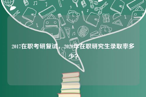 2017在职考研复试，2020年在职研究生录取率多少？