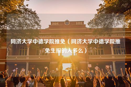 同济大学中德学院推免（同济大学中德学院推免生报的人多么）