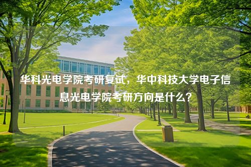 华科光电学院考研复试，华中科技大学电子信息光电学院考研方向是什么？