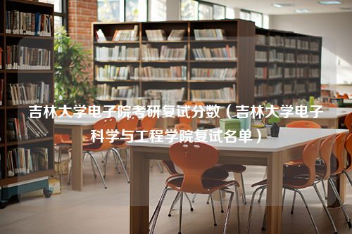 吉林大学电子院考研复试分数（吉林大学电子科学与工程学院复试名单）