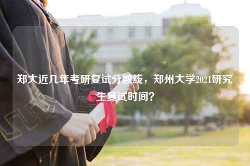 郑大近几年考研复试分数线，郑州大学2021研究生复试时间？