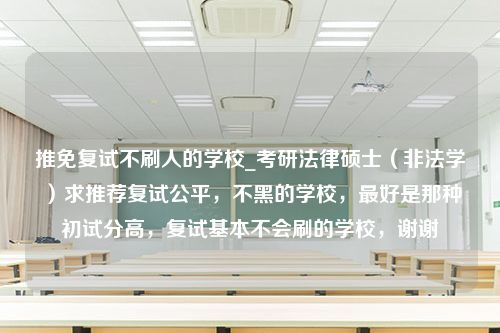 推免复试不刷人的学校_考研法律硕士（非法学）求推荐复试公平，不黑的学校，最好是那种初试分高，复试基本不会刷的学校，谢谢