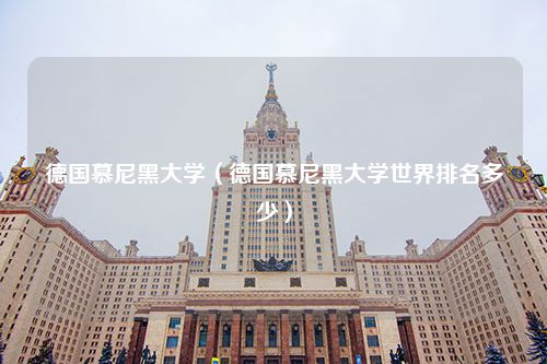 德国慕尼黑大学（德国慕尼黑大学世界排名多少）