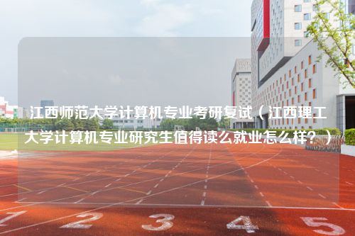 江西师范大学计算机专业考研复试（江西理工大学计算机专业研究生值得读么就业怎么样？）