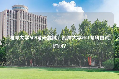 湘潭大学2019考研复试，湘潭大学2021考研复试时间？