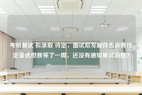 考研复试 拟录取 待定，面试后发邮件告诉我待定备选但我等了一周，还没有通知复试消息？