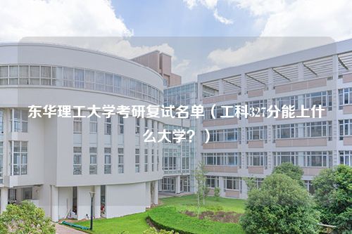 东华理工大学考研复试名单（工科327分能上什么大学？）