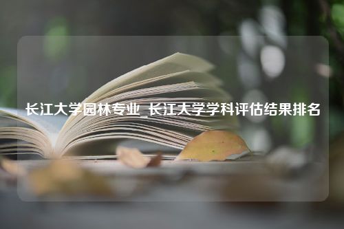 长江大学园林专业_长江大学学科评估结果排名