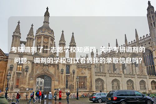 考研调剂了一志愿学校知道吗_关于考研调剂的问题。调剂的学校可以看到我的录取信息吗？