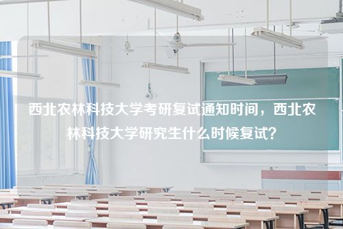 西北农林科技大学考研复试通知时间，西北农林科技大学研究生什么时候复试？