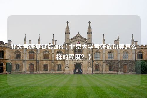 北大考研复试线2018（北京大学考研成功要怎么样的程度？）