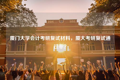 厦门大学会计考研复试材料，厦大考研复试通过率？