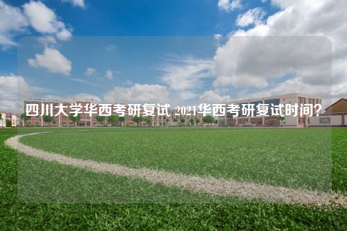 四川大学华西考研复试 2021华西考研复试时间？