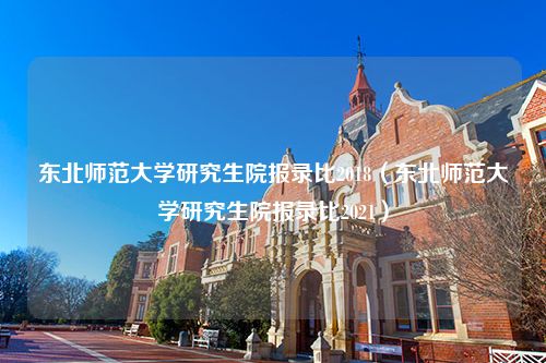 东北师范大学研究生院报录比2018（东北师范大学研究生院报录比2021）