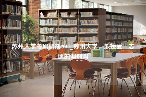 苏州大学考研调剂2017_苏州大学一般接受一志愿的调剂吗