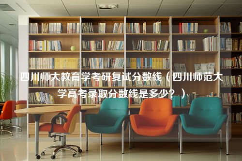 四川师大教育学考研复试分数线（四川师范大学高考录取分数线是多少？）