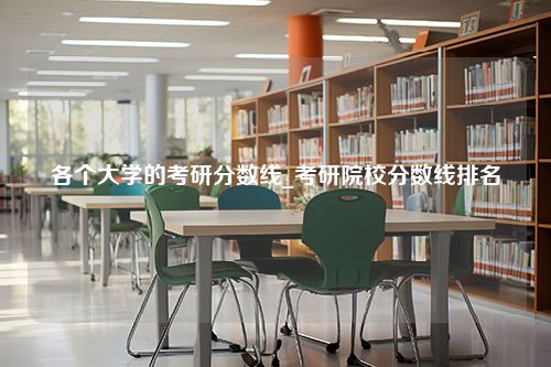 各个大学的考研分数线_考研院校分数线排名