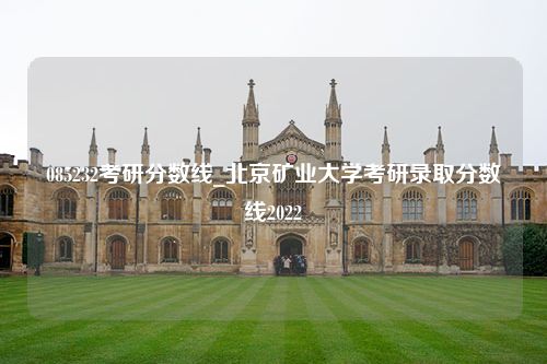 085232考研分数线_北京矿业大学考研录取分数线2022