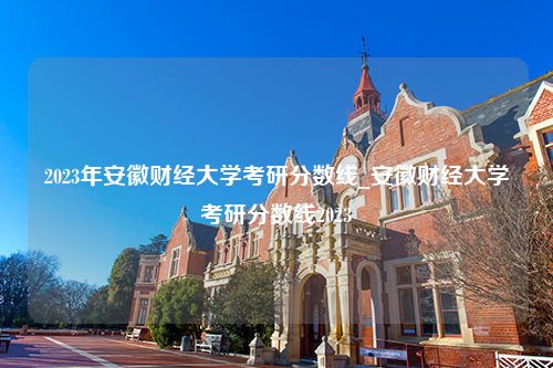 2023年安徽财经大学考研分数线_安徽财经大学考研分数线2023