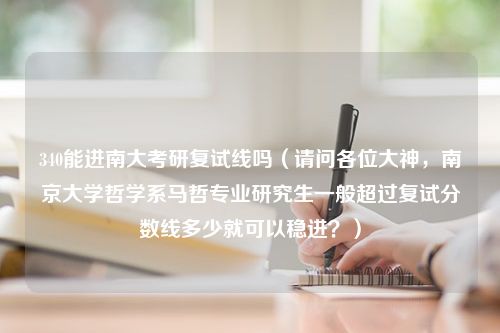 340能进南大考研复试线吗（请问各位大神，南京大学哲学系马哲专业研究生一般超过复试分数线多少就可以稳进？）