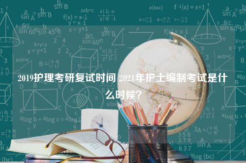 2019护理考研复试时间 2021年护士编制考试是什么时候？