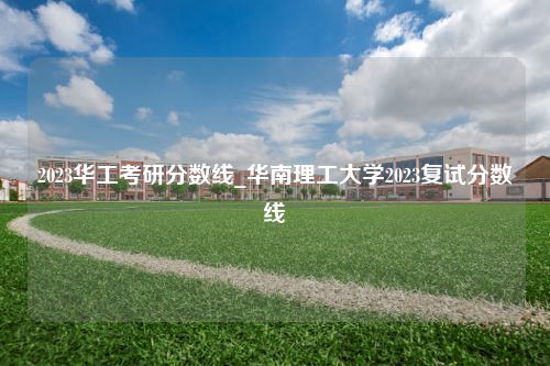 2023华工考研分数线_华南理工大学2023复试分数线