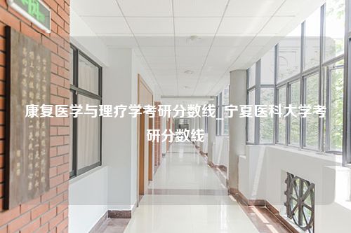 康复医学与理疗学考研分数线_宁夏医科大学考研分数线