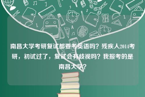 南昌大学考研复试都要考英语吗？残疾人2014考研，初试过了，复试会有歧视吗？我报考的是南昌大学？