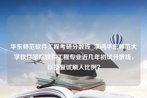 华东师范软件工程考研分数线_求问华东师范大学软件学院软件工程专业近几年初试分数线，以及复试刷人比例？