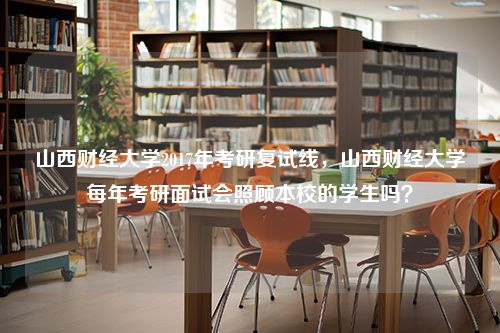 山西财经大学2017年考研复试线，山西财经大学每年考研面试会照顾本校的学生吗？