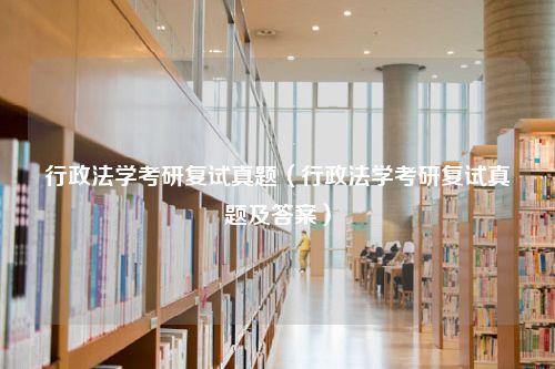 行政法学考研复试真题（行政法学考研复试真题及答案）